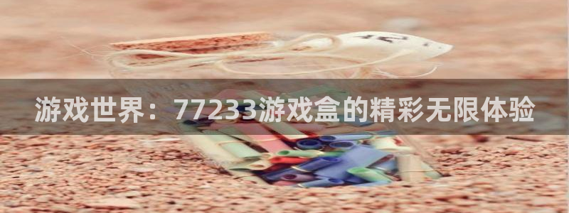 杏盛注册：游戏世界：77233游戏盒的精彩无限体验