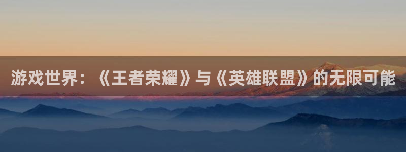 杏盛娱乐：游戏世界：《王者荣耀》与《英雄联盟》的无限可能