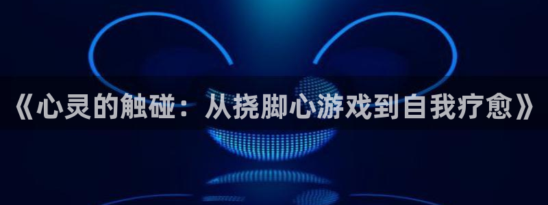 杏盛注册流程和入口：《心灵的触碰：从挠脚心游戏到自我疗愈》