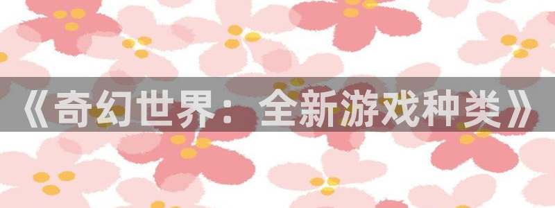 杏盛注册平台官方网站：《奇幻世界：全新游戏种类》