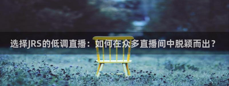 咪咕视频在线观看直播：选择JRS的低调直播：如何在众多直播间中脱颖而出？